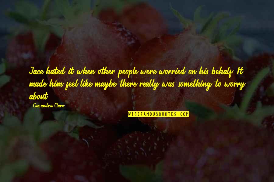 Tocarse Las Narices Quotes By Cassandra Clare: Jace hated it when other people were worried Tocarse Las Narices Quotes By Cassandra Clare: Jace hated it when other people were worried