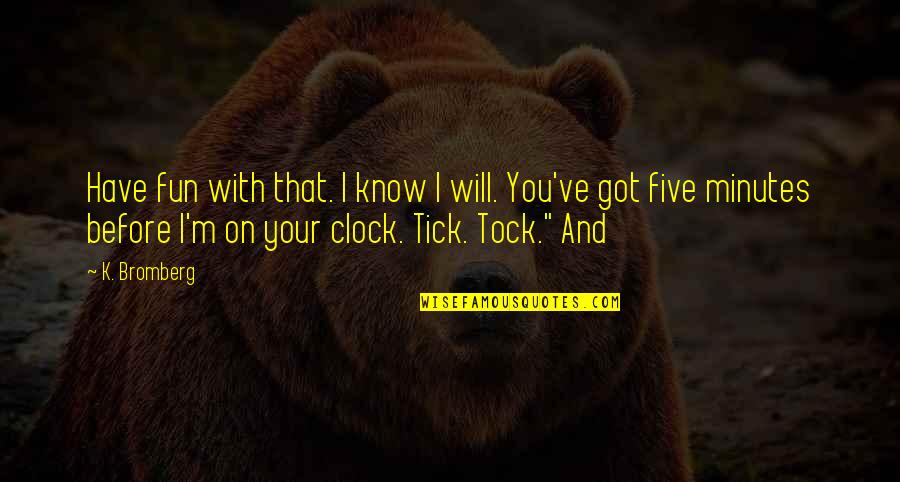 Tock Quotes By K. Bromberg: Have fun with that. I know I will. Tock Quotes By K. Bromberg: Have fun with that. I know I will.