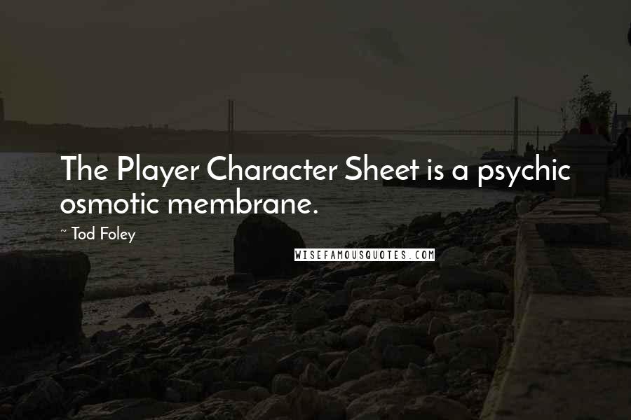Tod Foley quotes: The Player Character Sheet is a psychic osmotic membrane.