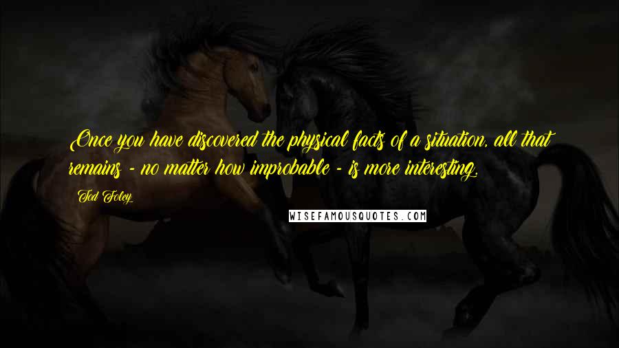 Tod Foley quotes: Once you have discovered the physical facts of a situation, all that remains - no matter how improbable - is more interesting. Tod Foley quotes: Once you have discovered the physical facts of a situation, all that remains - no matter how improbable - is more interesting.