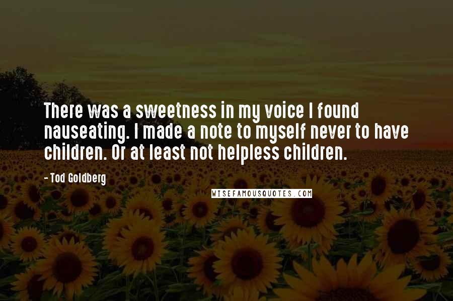 Tod Goldberg quotes: There was a sweetness in my voice I found nauseating. I made a note to myself never to have children. Or at least not helpless children.
