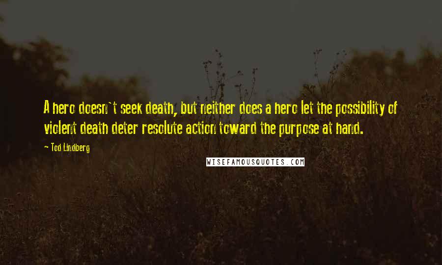 Tod Lindberg quotes: A hero doesn't seek death, but neither does a hero let the possibility of violent death deter resolute action toward the purpose at hand.