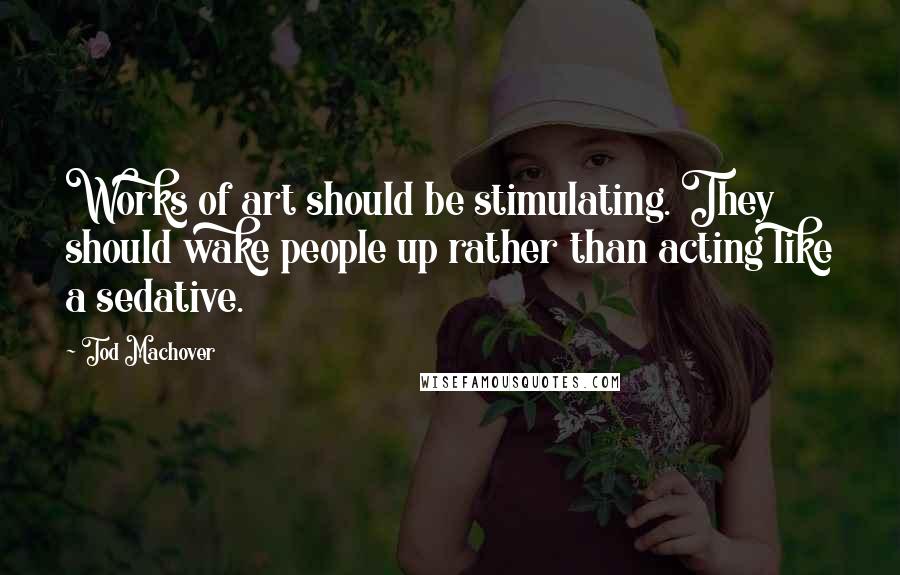 Tod Machover quotes: Works of art should be stimulating. They should wake people up rather than acting like a sedative.