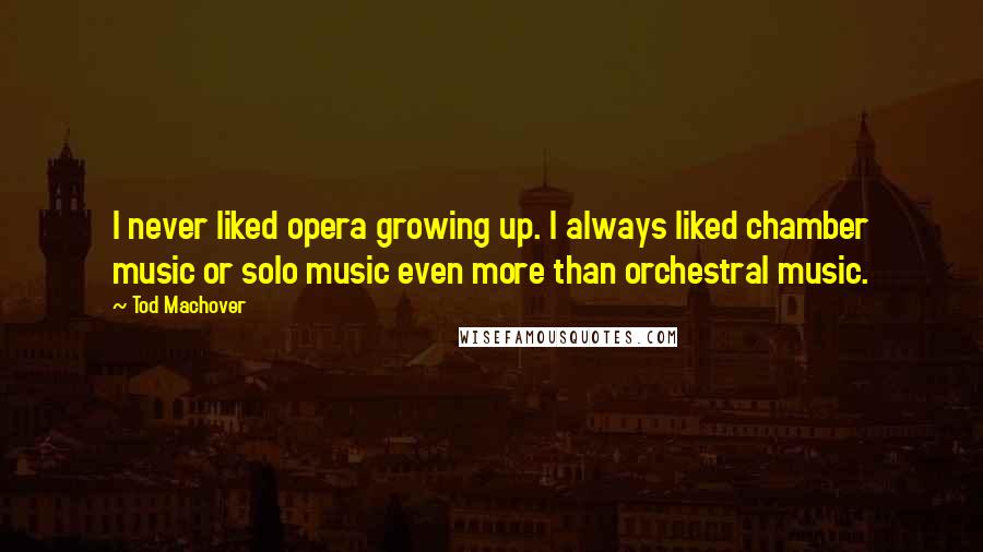 Tod Machover quotes: I never liked opera growing up. I always liked chamber music or solo music even more than orchestral music.