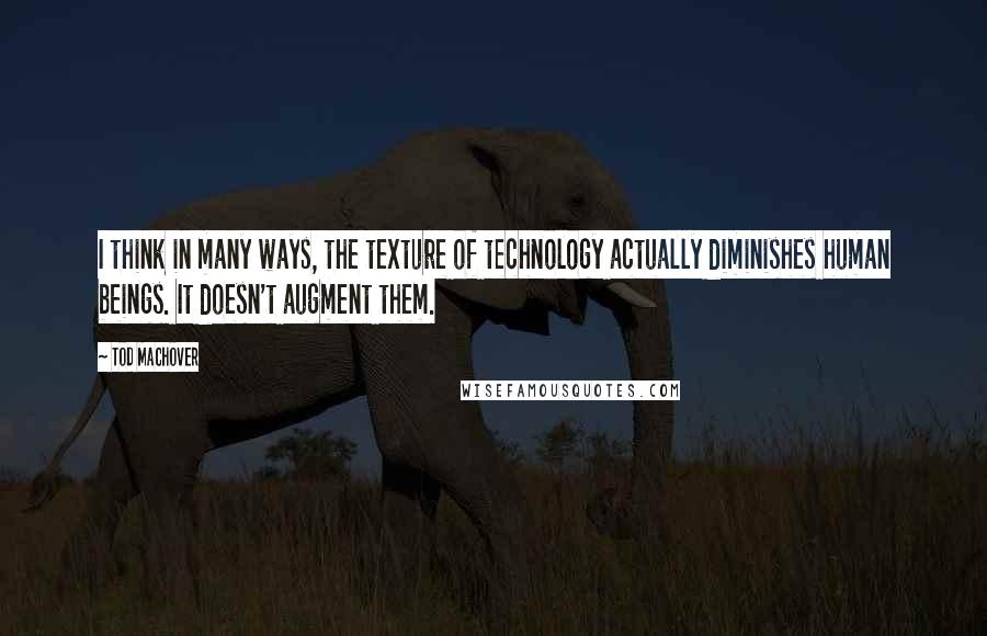 Tod Machover quotes: I think in many ways, the texture of technology actually diminishes human beings. It doesn't augment them.