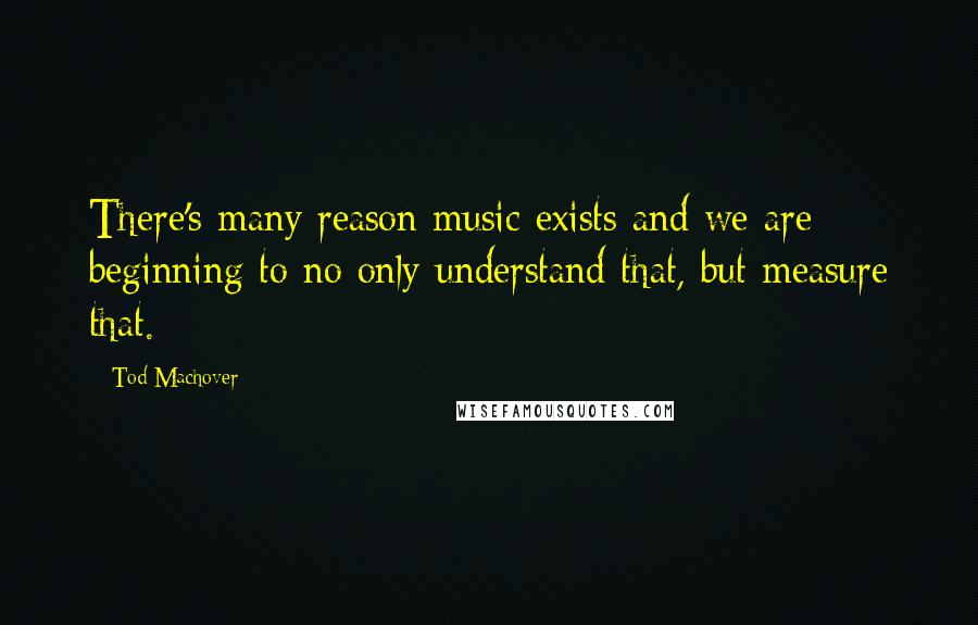 Tod Machover quotes: There's many reason music exists and we are beginning to no only understand that, but measure that.