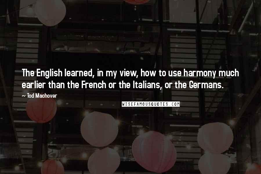 Tod Machover quotes: The English learned, in my view, how to use harmony much earlier than the French or the Italians, or the Germans.