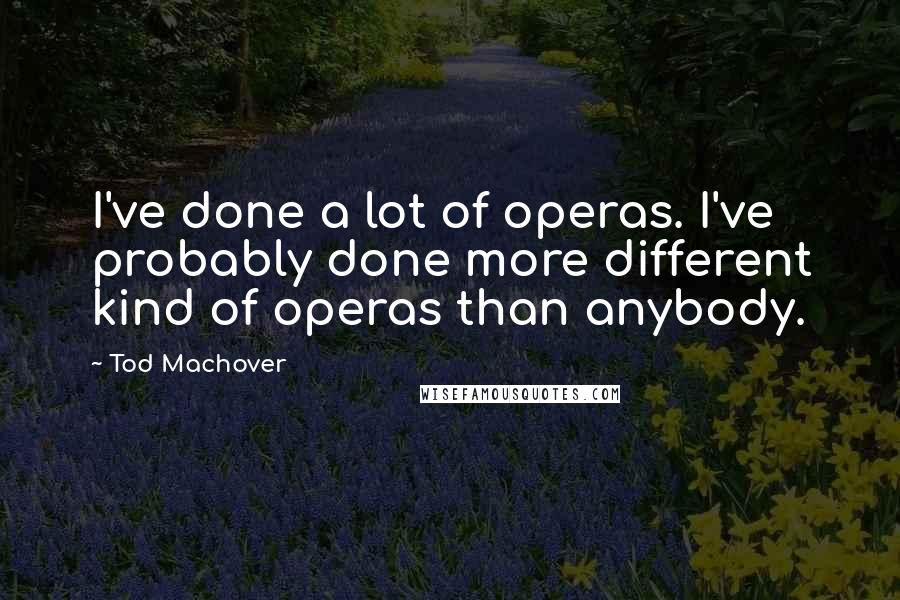 Tod Machover quotes: I've done a lot of operas. I've probably done more different kind of operas than anybody.