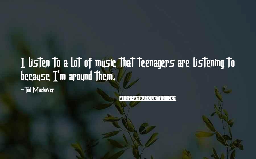 Tod Machover quotes: I listen to a lot of music that teenagers are listening to because I'm around them.