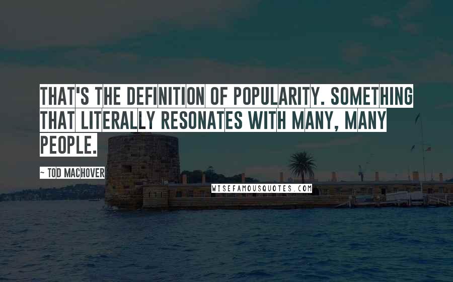 Tod Machover quotes: That's the definition of popularity. Something that literally resonates with many, many people.