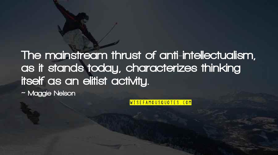 Today Activity Quotes By Maggie Nelson: The mainstream thrust of anti-intellectualism, as it stands Today Activity Quotes By Maggie Nelson: The mainstream thrust of anti-intellectualism, as it stands