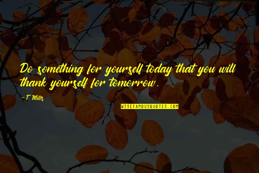 Today Do Something For You Quotes By T. Mills: Do something for yourself today that you will