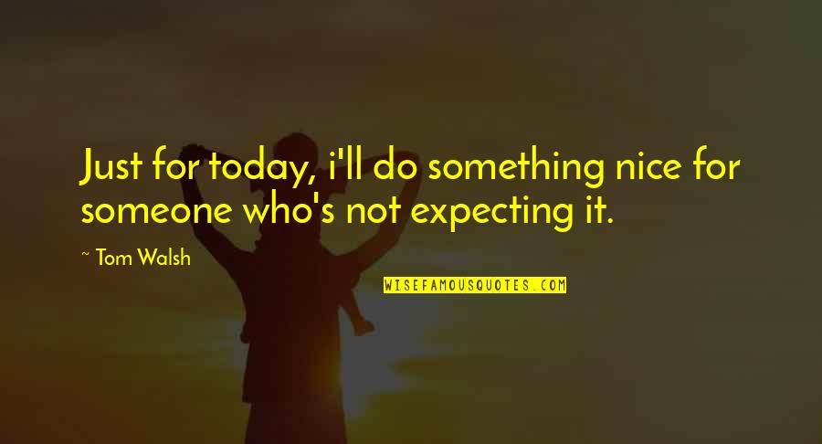 Today Do Something For You Quotes By Tom Walsh: Just for today, i'll do something nice for
