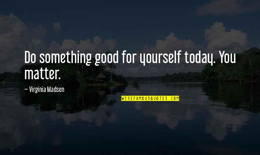 Today Do Something For You Quotes By Virginia Madsen: Do something good for yourself today. You matter.