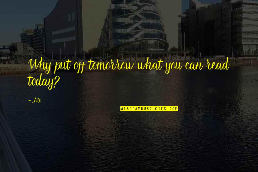 Today For You Tomorrow For Me Quotes By Me: Why put off tomorrow what you can read