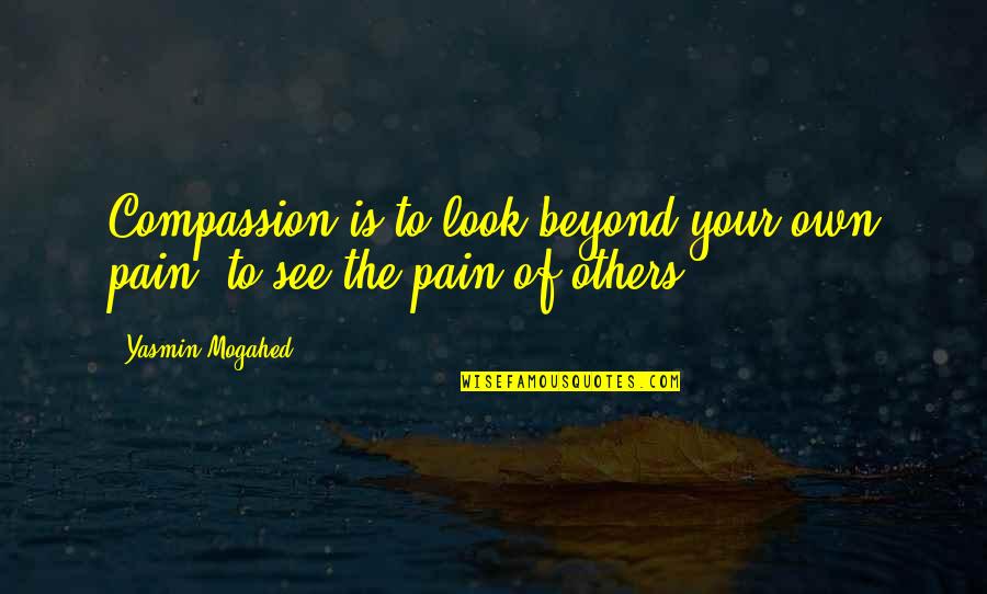 Today I Choose Love Quotes By Yasmin Mogahed: Compassion is to look beyond your own pain,