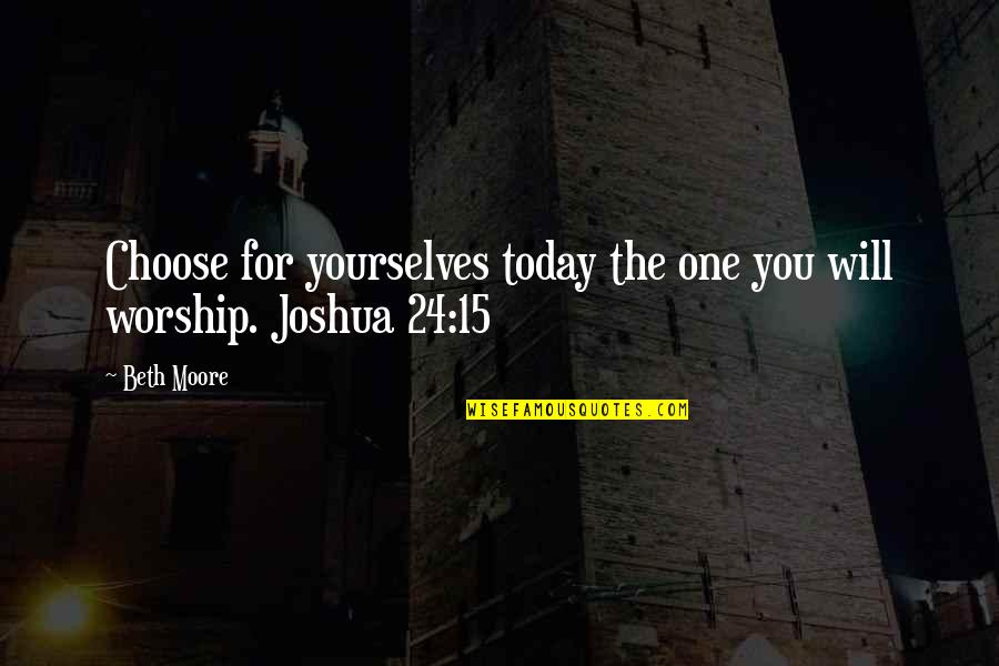 Today I Choose Quotes By Beth Moore: Choose for yourselves today the one you will