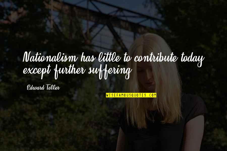 Today In Science Quotes By Edward Teller: Nationalism has little to contribute today except further
