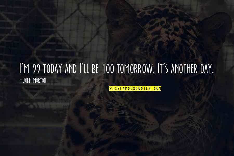 Today Is Another Day Quotes By John Morton: I'm 99 today and I'll be 100 tomorrow.