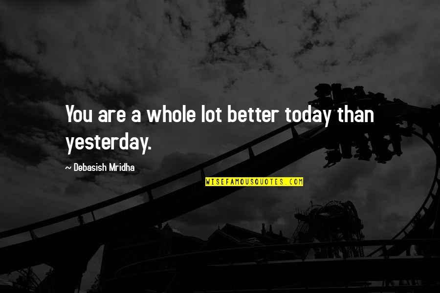 Today Is Better Than Yesterday Quotes By Debasish Mridha: You are a whole lot better today than Today Is Better Than Yesterday Quotes By Debasish Mridha: You are a whole lot better today than
