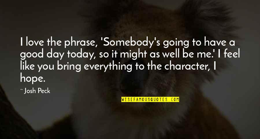 Today Is Going To Be A Good Day Quotes By Josh Peck: I love the phrase, 'Somebody's going to have Today Is Going To Be A Good Day Quotes By Josh Peck: I love the phrase, 'Somebody's going to have