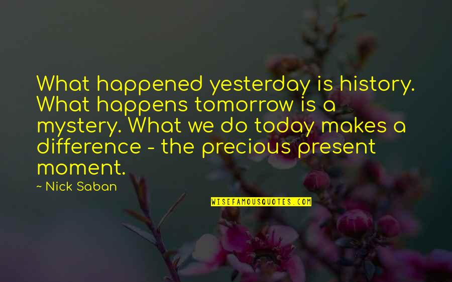 Today Is History Tomorrow Is A Mystery Quotes By Nick Saban: What happened yesterday is history. What happens tomorrow