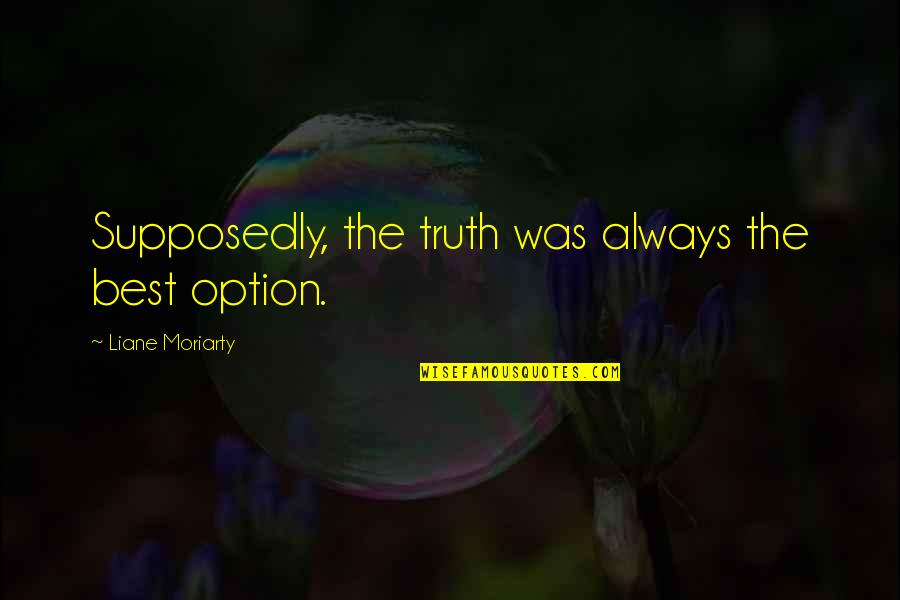 Today Is Most Memorable Day Quotes By Liane Moriarty: Supposedly, the truth was always the best option. Today Is Most Memorable Day Quotes By Liane Moriarty: Supposedly, the truth was always the best option.