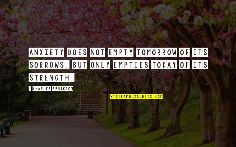 Today Not Tomorrow Quotes By Charles Spurgeon: Anxiety does not empty tomorrow of its sorrows,