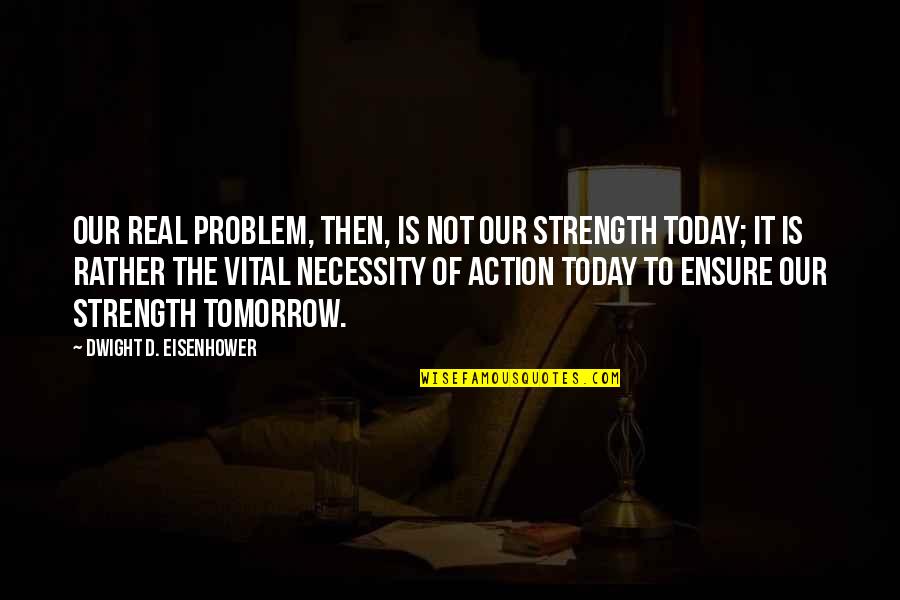 Today Not Tomorrow Quotes By Dwight D. Eisenhower: Our real problem, then, is not our strength