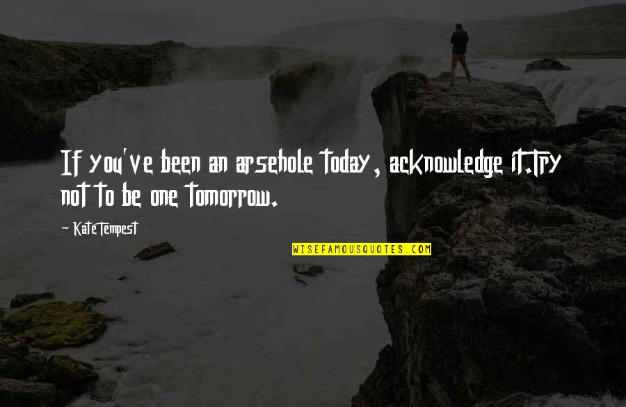 Today Not Tomorrow Quotes By Kate Tempest: If you've been an arsehole today, acknowledge it.Try