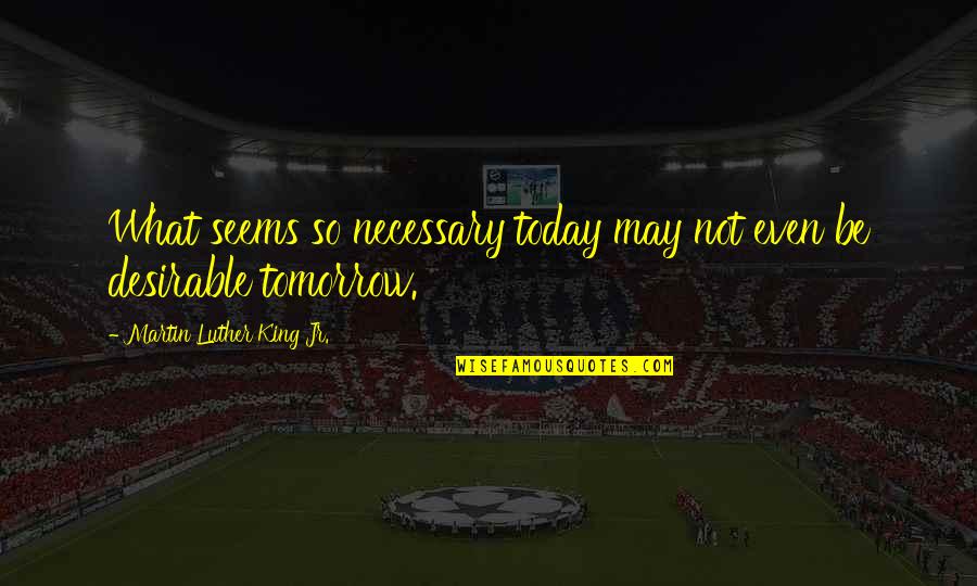 Today Not Tomorrow Quotes By Martin Luther King Jr.: What seems so necessary today may not even