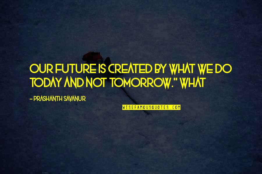 Today Not Tomorrow Quotes By Prashanth Savanur: Our Future is created by what we do