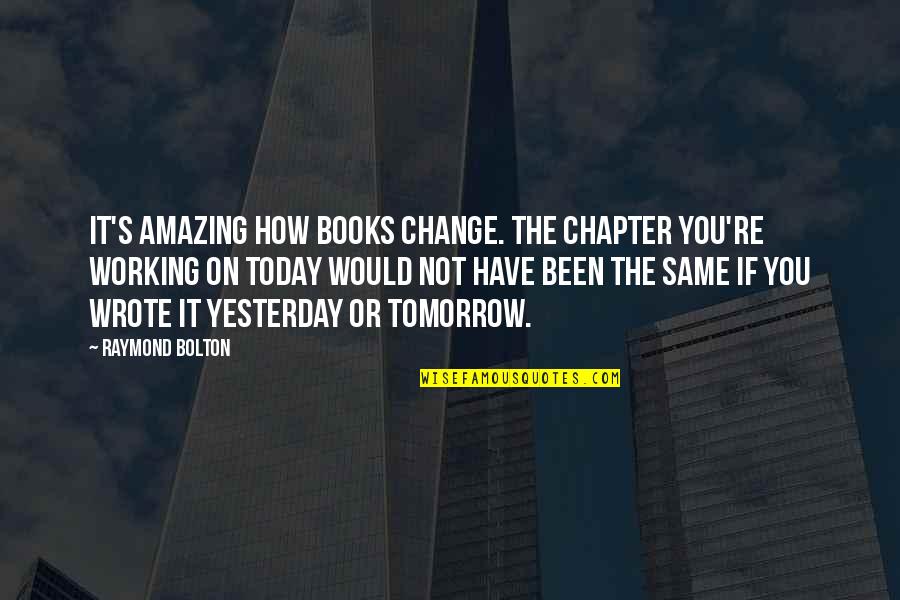 Today Not Tomorrow Quotes By Raymond Bolton: It's amazing how books change. The chapter you're