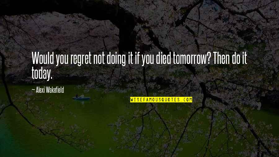 Today Quotes By Alexi Wakefield: Would you regret not doing it if you