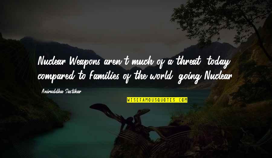 Today Quotes By Aniruddha Sastikar: Nuclear Weapons aren't much of a threat, today;