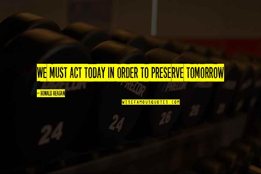 Today Quotes By Ronald Reagan: We must act today in order to preserve