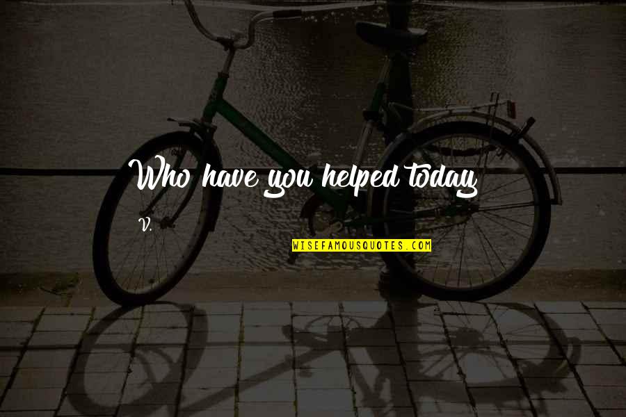 Today Quotes By V.: Who have you helped today"?
