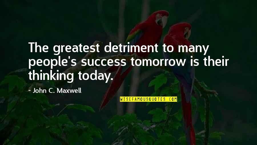 Today Success Quotes By John C. Maxwell: The greatest detriment to many people's success tomorrow
