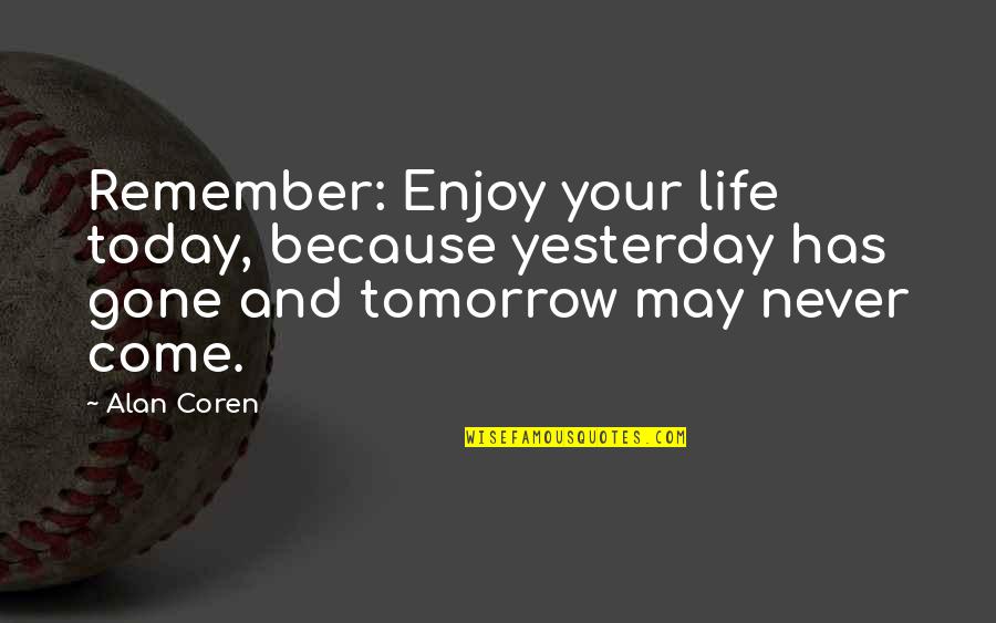 Today Tomorrow And Yesterday Quotes By Alan Coren: Remember: Enjoy your life today, because yesterday has Today Tomorrow And Yesterday Quotes By Alan Coren: Remember: Enjoy your life today, because yesterday has