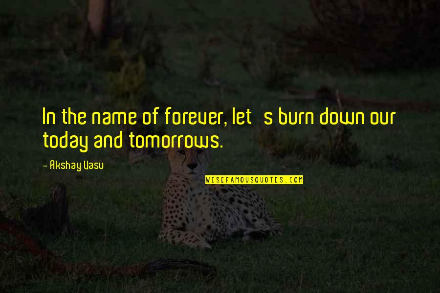 Today Tomorrow Forever Quotes By Akshay Vasu: In the name of forever, let's burn down