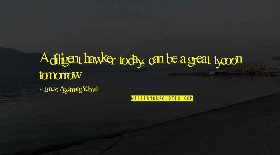 Today Tomorrow Quotes By Ernest Agyemang Yeboah: A diligent hawker today, can be a great