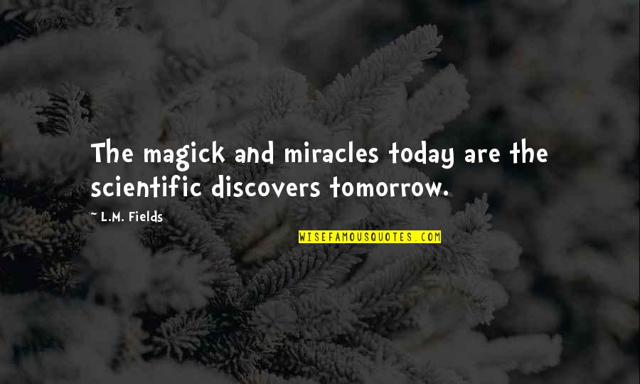 Today Tomorrow Quotes By L.M. Fields: The magick and miracles today are the scientific