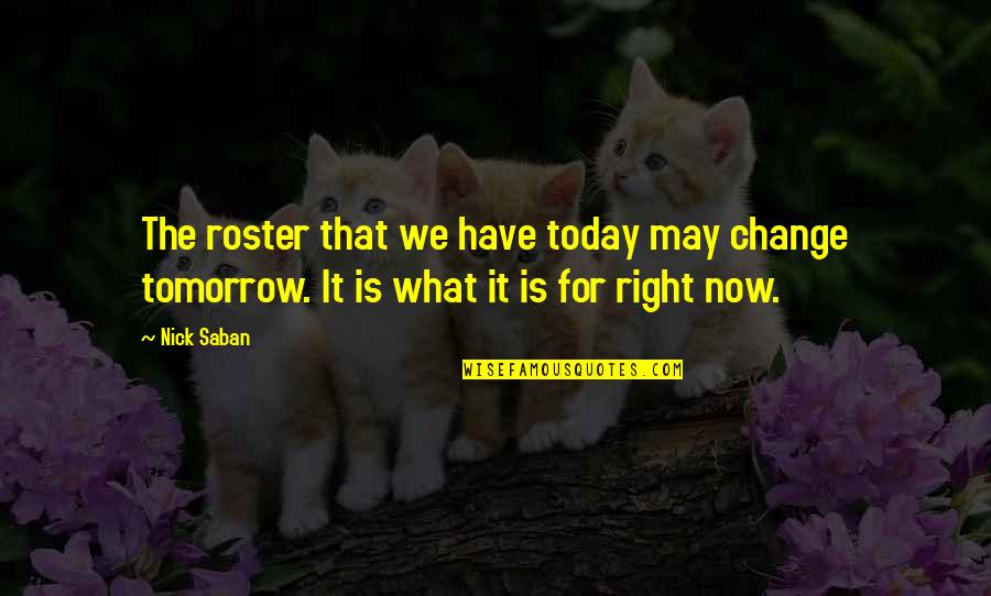 Today Tomorrow Quotes By Nick Saban: The roster that we have today may change