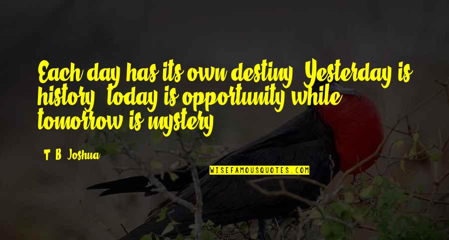 Today Tomorrow Yesterday Quotes By T. B. Joshua: Each day has its own destiny. Yesterday is Today Tomorrow Yesterday Quotes By T. B. Joshua: Each day has its own destiny. Yesterday is