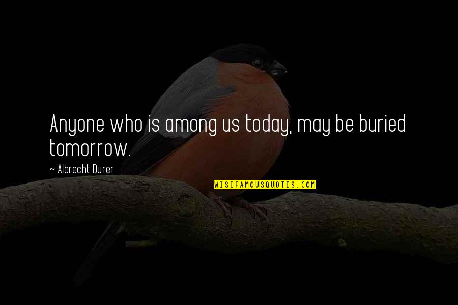 Today We Buried You Quotes By Albrecht Durer: Anyone who is among us today, may be