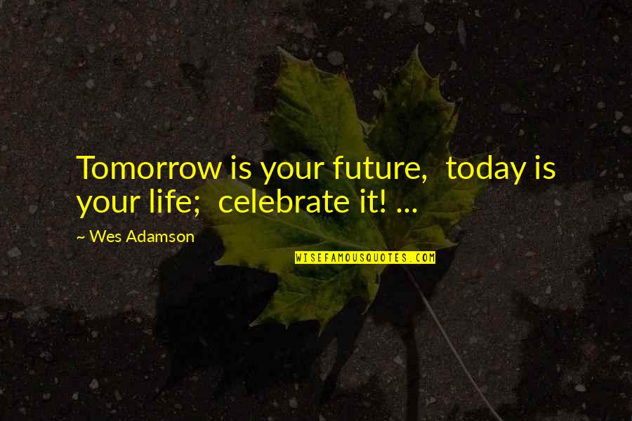 Today We Celebrate Your Life Quotes By Wes Adamson: Tomorrow is your future, today is your life;