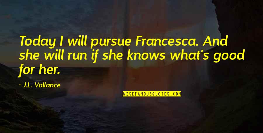 Today Will Be Good Quotes By J.L. Vallance: Today I will pursue Francesca. And she will