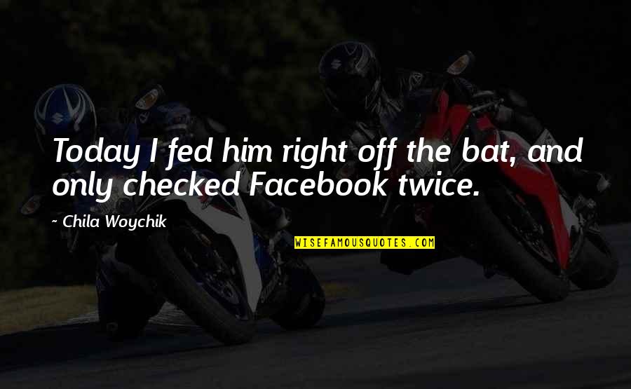 Today's Facebook Quotes By Chila Woychik: Today I fed him right off the bat,