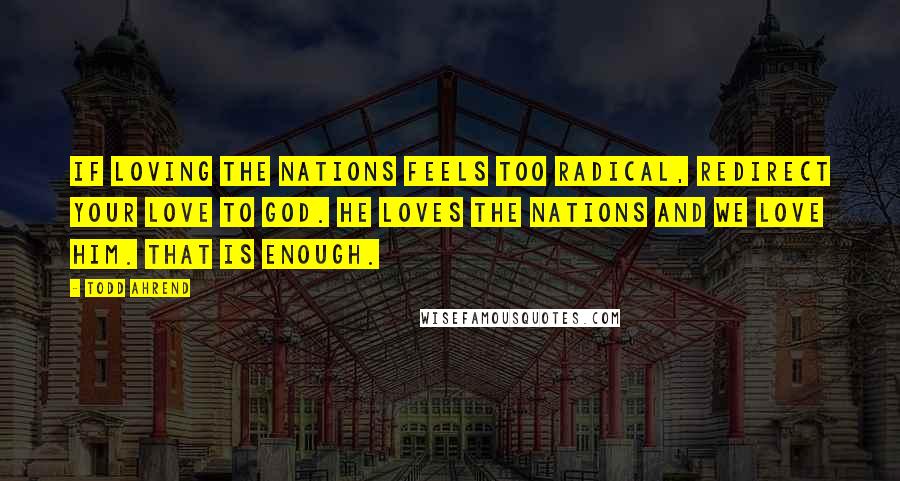 Todd Ahrend quotes: If loving the nations feels too radical, redirect your love to God. He loves the nations and we love Him. That is enough.