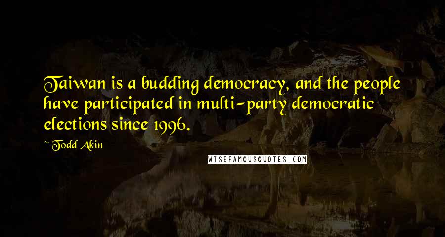 Todd Akin quotes: Taiwan is a budding democracy, and the people have participated in multi-party democratic elections since 1996.